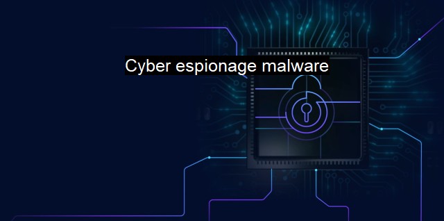 What is Cyber espionage malware? Defending Against Advanced Cyber Threats