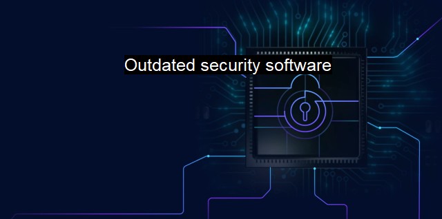 What is Outdated security software? Ensuring Robust Cybersecurity Systems