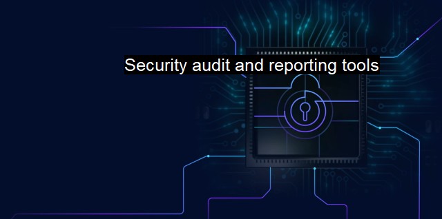 What are Security audit and reporting tools? Understanding Cybersecurity Audits